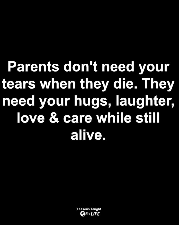 the words parents don't need your tears when they die they need your hugs, laughter, love & care while still alive