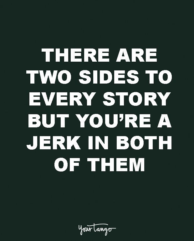 there are two sides to every story but you're a jerk in both of them