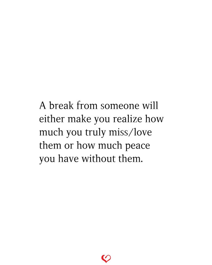 a quote that reads, a break from someone will either make you realize how much you truly miss / love them or how much peace you have without them