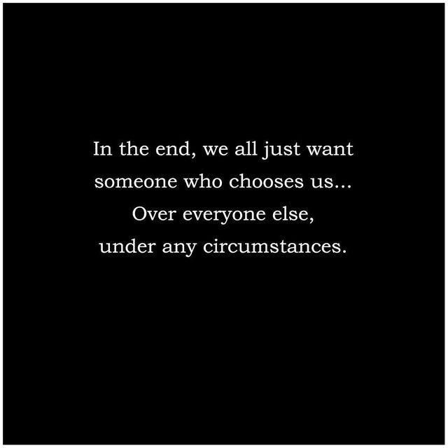 a black and white photo with the words in the end, we all just want someone who chooses us over everyone else, under any circumstancestances