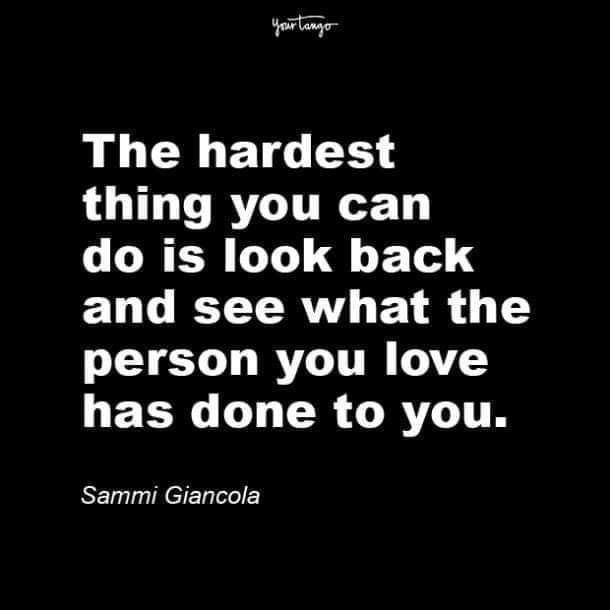 the hardest thing you can do is look back and see what the person you love has done to you