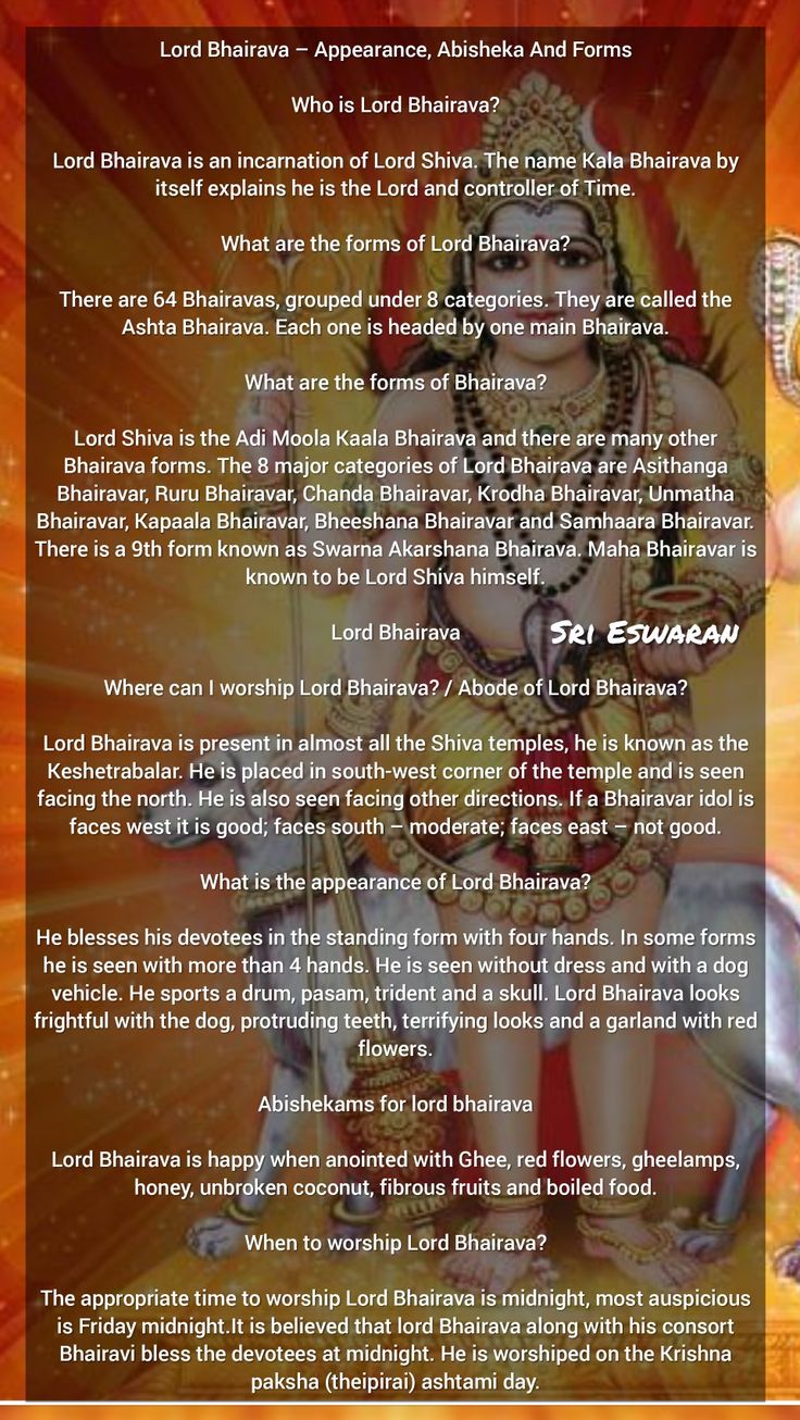 Lord Bhairava – Appearance, Abisheka And Forms  Who is Lord Bhairava?  Lord Bhairava is an incarnation of Lord Shiva. The name Kala Bhairava by itself explains he is the Lord and controller of Time.  What are the forms of Lord Bhairava?  There are 64 Bhairavas, grouped under 8 categories. They are called the Ashta Bhairava. Each one is headed by one main Bhairava.  What are the forms of Bhairava?  Lord Shiva is the Adi Moola Kaala Bhairava and there are many other Bhairava forms. The 8 major cat Lord Kaala Bhairava, Kamdeva God, Kaala Bhairava Lord, Swarnakarshana Bhairava, Batuka Bhairava, Kaal Bhairav Ashtakam, Ashta Bhairava, Bhairava God, Bhairava God Art