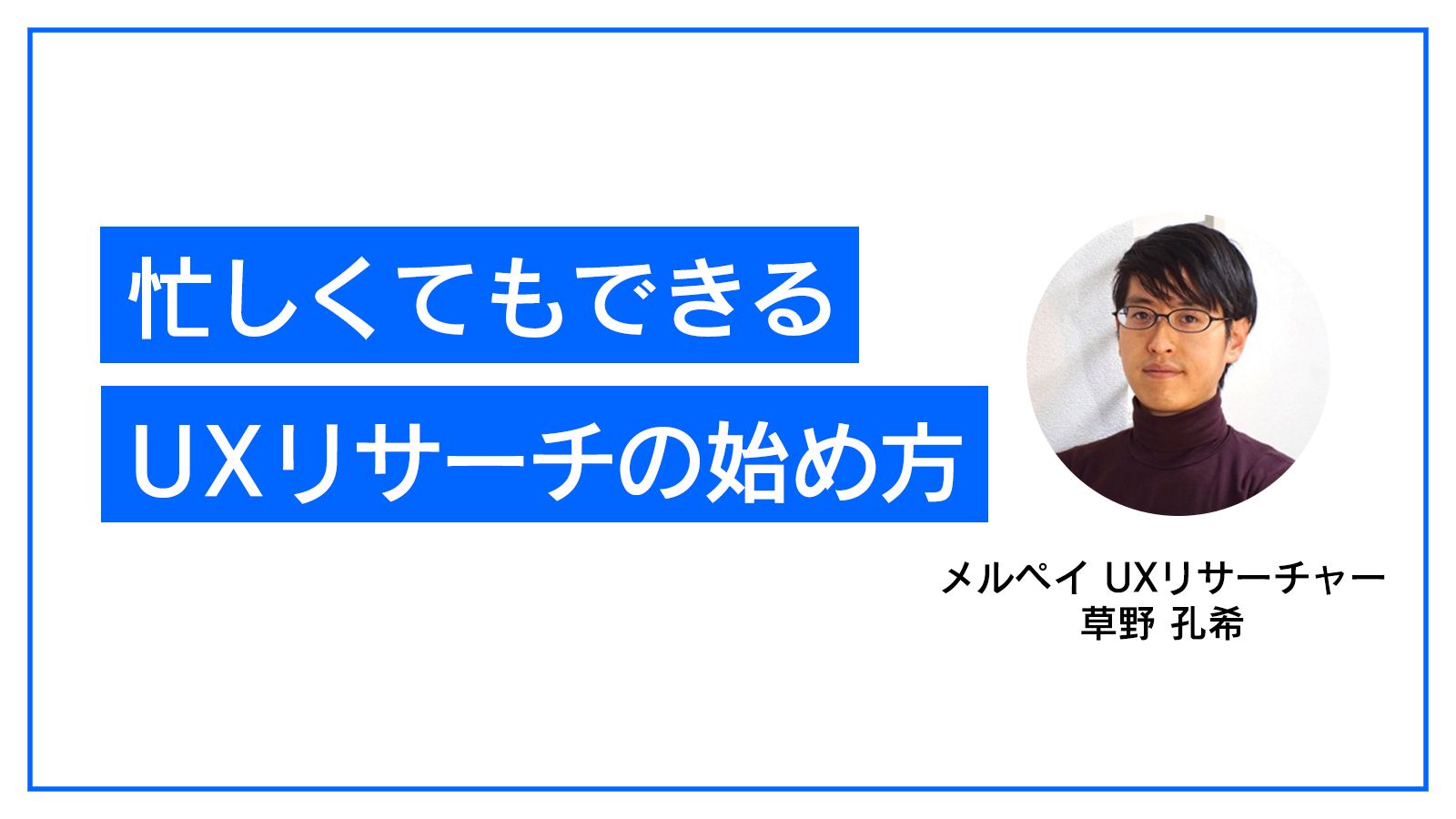 PM1年目で知っておきたい「UXリサーチ」の始め方｜メルペイ UXリサーチャー 草野孔希【後編】