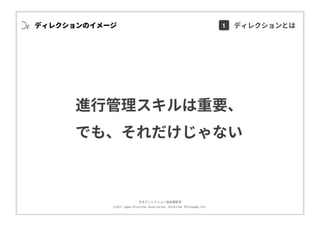 ⽇本ディレクション協会講習部
©2017 Japan Direction Association, Direction Philosophy Div.
ディレクションのイメージ
進⾏管理スキルは重要、
でも、それだけじゃない
1 ディレクションとは
 