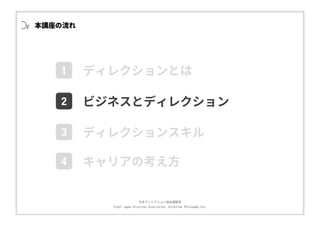 ⽇本ディレクション協会講習部
©2017 Japan Direction Association, Direction Philosophy Div.
本講座の流れ
1
2
3
ディレクションとは
ビジネスとディレクション
ディレクションスキル
4 キャリアの考え⽅
 