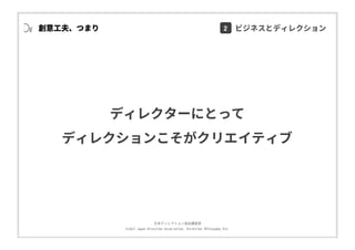 ⽇本ディレクション協会講習部
©2017 Japan Direction Association, Direction Philosophy Div.
創意⼯夫、つまり
ディレクターにとって
ディレクションこそがクリエイティブ
2 ビジネスとディレクション
 