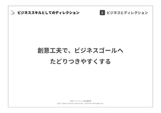 ⽇本ディレクション協会講習部
©2017 Japan Direction Association, Direction Philosophy Div.
ビジネススキルとしてのディレクション
創意⼯夫で、ビジネスゴールへ
たどりつきやすくする
2 ビジネスとディレクション
 