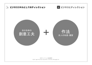 ⽇本ディレクション協会講習部
©2017 Japan Direction Association, Direction Philosophy Div.
ビジネススキルとしてのディレクション
作法
先人の知恵・慣習
自分自身の
創意工夫 ＋
2 ビジネスとディレクション
 