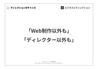 ⽇本ディレクション協会講習部
©2017 Japan Direction Association, Direction Philosophy Div.
ディレクションのチャンス
「Web制作以外も」
「ディレクター以外も」
2 ビジネスとディレクション
 