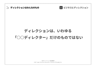 ⽇本ディレクション協会講習部
©2017 Japan Direction Association, Direction Philosophy Div.
ディレクションは、いわゆる
「○○ディレクター」だけのものではない
ディレクションはみんなのもの 2 ビジネスとディレクション
 