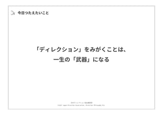 ⽇本ディレクション協会講習部
©2017 Japan Direction Association, Direction Philosophy Div.
今⽇つたえたいこと
「ディレクション」をみがくことは、
⼀⽣の「武器」になる
 