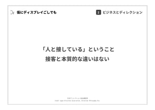 ⽇本ディレクション協会講習部
©2017 Japan Direction Association, Direction Philosophy Div.
仮にディスプレイごしでも
「⼈と接している」ということ
接客と本質的な違いはない
2 ビジネスとディレクション
 