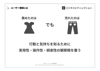 ⽇本ディレクション協会講習部
©2017 Japan Direction Association, Direction Philosophy Div.
⾏動と気持ちを知るために
実⽤性・操作性・娯楽性の観察眼を養う
薦めたのは 売れたのは
でも
ユーザー理解には 2 ビジネスとディレクション
 