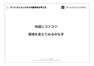 ⽇本ディレクション協会講習部
©2017 Japan Direction Association, Direction Philosophy Div.
地道にコツコツ
環境を変えてみるのも⼿
ディレクションスキルの基本的な考え⽅ 3 ディレクションスキル
 