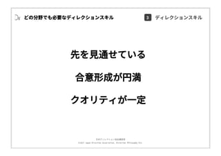 ⽇本ディレクション協会講習部
©2017 Japan Direction Association, Direction Philosophy Div.
先を⾒通せている
合意形成が円満
クオリティが⼀定
どの分野でも必要なディレクションスキル 3 ディレクションスキル
 