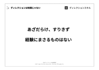 ⽇本ディレクション協会講習部
©2017 Japan Direction Association, Direction Philosophy Div.
あざだらけ、すりきず
経験にまさるものはない
ディレクションは知識じゃない 3 ディレクションスキル
 