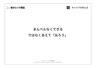 ⽇本ディレクション協会講習部
©2017 Japan Direction Association, Direction Philosophy Div.
まんべんなくできる
ではなくあえて「尖ろう」
⾃分という商品 4 キャリアの考え⽅
 