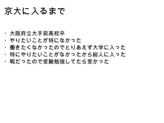 京大に入るまで ・大阪府立大手前高校卒 ・やりたいことが特になかった ・働きたくなかったのでとりあえず大学に入った ・特にやりたいことがなかったから総人に入った ・暇だったので受験勉強してたら受かった 