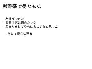 熊野寮で得たもの ・友達ができた ・共同生活は面白かった ・だらだらしてるのは楽しいなと思った 　->そして現在に至る 