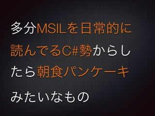 多分MSILを日常的に
読んでるC#勢からし
たら朝食パンケーキ
みたいなもの
 