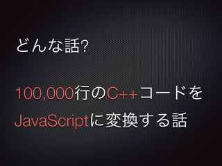 どんな話?
!
100,000行のC++コードを
JavaScriptに変換する話
 