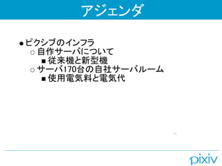 アジェンダ

ピクシブのインフラ
 自作サーバについて
   従来機と新型機
 サーバ170台の自社サーバルーム
   使用電気料と電気代
 