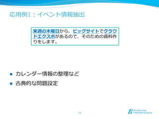 応⽤用例例1：イベント情報抽出
l  カレンダー情報の整理理など
l  古典的な問題設定
13	
来週の⽊木曜⽇日から、ビッグサイトでクラウ
ドエクスポがあるので、そのための資料料作
りをします。
 