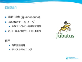 ⾃自⼰己紹介
l  海野  裕也 (@unnonouno)
l  Jubatusチームリーダー
l  分散オンライン機械学習基盤
l  2011年年4⽉月からPFIにJOIN
専⾨門
l  ⾃自然⾔言語処理理
l  テキストマイニング
 