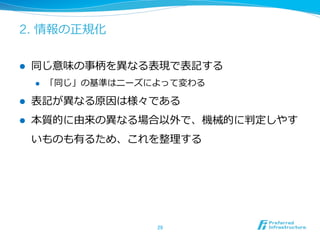 2. 情報の正規化
l  同じ意味の事柄を異異なる表現で表記する
l  「同じ」の基準はニーズによって変わる
l  表記が異異なる原因は様々である
l  本質的に由来の異異なる場合以外で、機械的に判定しやす
いものも有るため、これを整理理する
29	
 