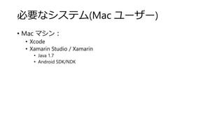 必要なシステム(Mac ユーザー)
• Mac マシン：
• Xcode
• Xamarin Studio / Xamarin
• Java 1.7
• Android SDK/NDK
 