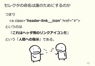 13	
セレクタの命名は誰のためにするのか
つまり
というのは
<a  class=”header-‐‑‒link_̲_̲icon"  href="#”>
という「⼈人間への指⽰示」である。
「これはヘッダ⽤用のリンクアイコンだ」
 