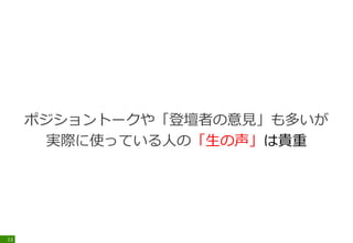 ポジショントークや「登壇者の意見」も多いが
実際に使っている人の「生の声」は貴重
13
 