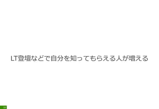 LT登壇などで自分を知ってもらえる人が増える
19
 