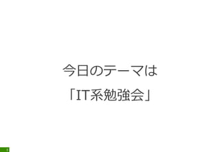 今日のテーマは
「IT系勉強会」
3
 