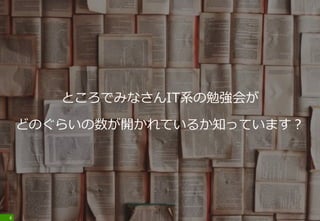 ところでみなさんIT系の勉強会が
どのぐらいの数が開かれているか知っています？
4
 