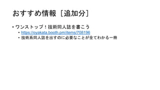 おすすめ情報［追加分］
• ワンストップ！技術同人誌を書こう
• https://oyakata.booth.pm/items/708196
• 技術系同人誌を出すのに必要なことが全てわかる一冊
 