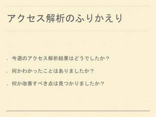 アクセス解析のふりかえり
今週のアクセス解析結果はどうでしたか？
何かわかったことはありましたか？
何か改善すべき点は見つかりましたか？
 