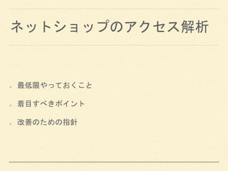 ネットショップのアクセス解析
最低限やっておくこと
着目すべきポイント
改善のための指針
 