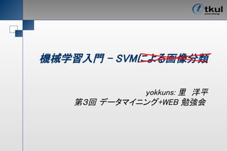 機械学習入門 – SVMによる画像分類

             yokkuns: 里　洋平
   第３回 データマイニング+WEB 勉強会
 