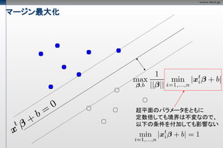 マージン最大化




          超平面のパラメータをともに
          定数倍しても境界は不変なので、
          以下の条件を付加しても影響ない
 