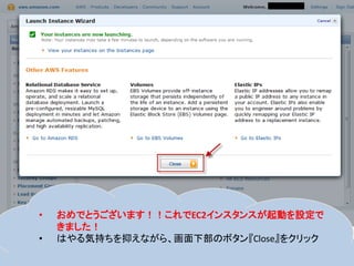 •   おめでとうございます！！これでEC2インスタンスが起動を設定で
    きました！
•   はやる気持ちを抑えながら、画面下部のボタン『Close』をクリック
 