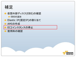 補足
仮想外部ディスク(EBS)の確認
  EBSの追加
Elastic IP(固定IP)の割り当て
AMIの作成
EC2インスタンスの停止
使用料の確認
 