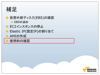 補足
仮想外部ディスク(EBS)の確認
  EBSの追加
EC2インスタンスの停止
Elastic IP(固定IP)の割り当て
AMIの作成
使用料の確認
 