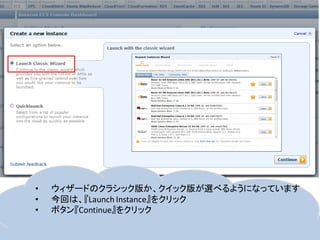 •   ウィザードのクラシック版か、クイック版が選べるようになっています
•   今回は、『Launch Instance』をクリック
•   ボタン『Continue』をクリック
 