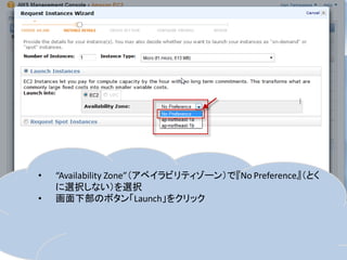 •   “Availability Zone”（アベイラビリティゾーン）で『No Preference』（とく
    に選択しない）を選択
•   画面下部のボタン「Launch」をクリック
 