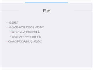 目次
• 自己紹介  
• 小さく始めて後で困らないために  
•Amazon  VPCを利用する  
•Chefでサーバーを管理する  
•Chefの導入に失敗しないために

 