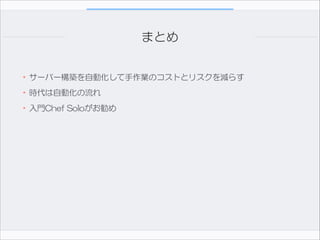 まとめ
•サーバー構築を自動化して手作業のコストとリスクを減らす  
•時代は自動化の流れ  
•入門Chef  Soloがお勧め

 