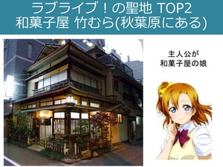 ラブライブ！の聖地 TOP2
和菓子屋 竹むら(秋葉原にある)
主人公が
和菓子屋の娘
 