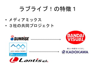 ラブライブ！の特徴１
• メディアミックス
• ３社の共同プロジェクト
 