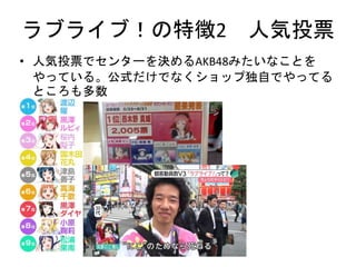 ラブライブ！の特徴2 人気投票
• 人気投票でセンターを決めるAKB48みたいなことを
やっている。公式だけでなくショップ独自でやってる
ところも多数
 